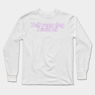 Tell Your Dog I Said Hi - Dog Quotes Long Sleeve T-Shirt